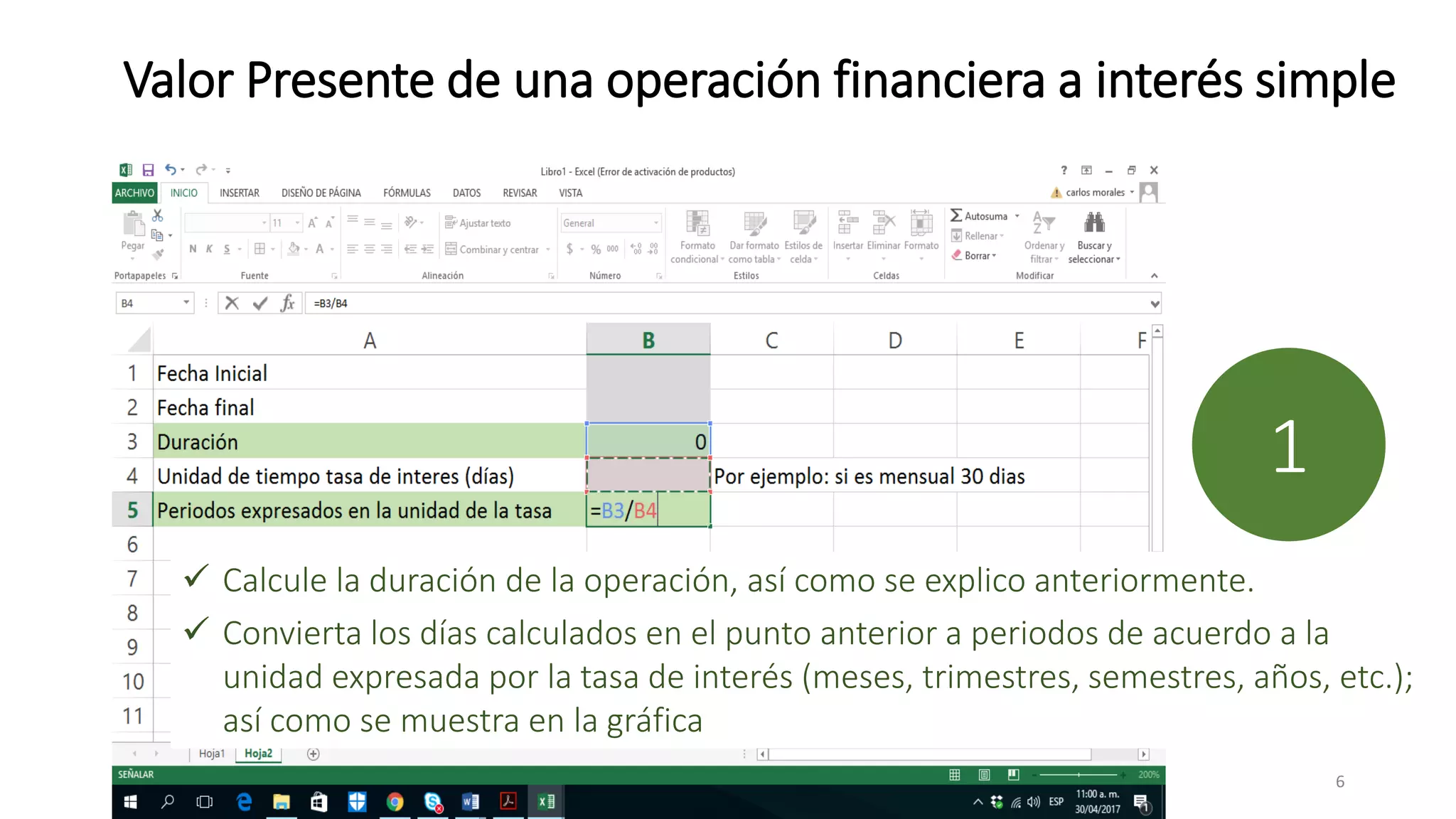 Valor Presente de una operación financiera a interés simple
 Calcule la duración de la operación, así como se explico anteriormente.
 Convierta los días calculados en el punto anterior a periodos de acuerdo a la
unidad expresada por la tasa de interés (meses, trimestres, semestres, años, etc.);
así como se muestra en la gráfica
1
6
 