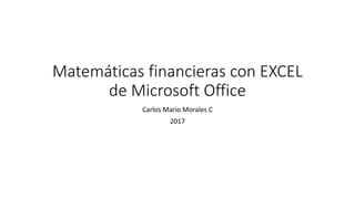Matemáticas financieras con EXCEL
de Microsoft Office
Carlos Mario Morales C
2017
 