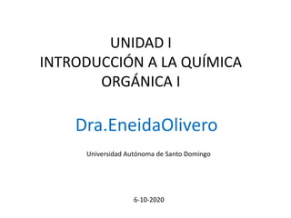 UNIDAD I
INTRODUCCIÓN A LA QUÍMICA
ORGÁNICA I
Dra.EneidaOlivero
6-10-2020
Universidad Autónoma de Santo Domingo
 