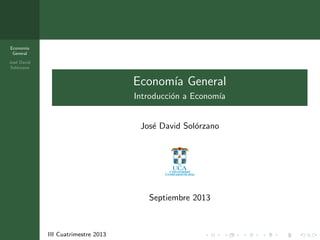 Econom´ıa
General
Jos´e David
Sol´orzano
III Cuatrimestre 2013
Econom´ıa General
Introducci´on a Econom´ıa
Jos´e David Sol´orzano
Septiembre 2013
 