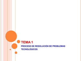 TEMA 1
PROCESO DE RESOLUCIÓN DE PROBLEMAS
TECNOLÓGICOS
 