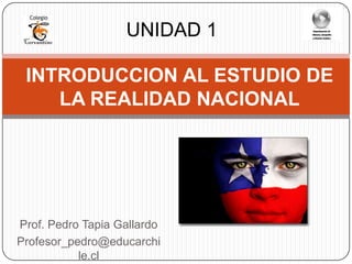 UNIDAD 1

 INTRODUCCION AL ESTUDIO DE
    LA REALIDAD NACIONAL




Prof. Pedro Tapia Gallardo
Profesor_pedro@educarchi
           le.cl
 
