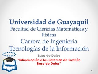 Universidad de Guayaquil
Facultad de Ciencias Matemáticas y
Físicas
Carrera de Ingeniería
Tecnologías de la Información
Base de Datos
“Introducción a los Sistemas de Gestión
Base de Datos”
 