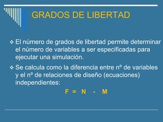GRADOS DE LIBERTAD
❖ El número de grados de libertad permite determinar
el número de variables a ser especificadas para
ejecutar una simulación.
❖ Se calcula como la diferencia entre nº de variables
y el nº de relaciones de diseño (ecuaciones)
independientes:
F = N - M
 