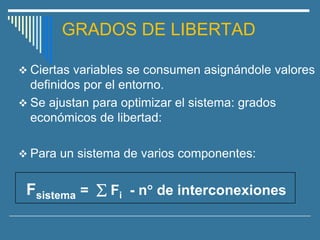 GRADOS DE LIBERTAD
❖ Ciertas variables se consumen asignándole valores
definidos por el entorno.
❖ Se ajustan para optimizar el sistema: grados
económicos de libertad:
❖ Para un sistema de varios componentes:
Fsistema =  Fi - n de interconexiones
 