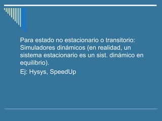 Para estado no estacionario o transitorio:
Simuladores dinámicos (en realidad, un
sistema estacionario es un sist. dinámico en
equilibrio).
Ej: Hysys, SpeedUp
 