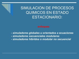 SIMULACION DE PROCESOS
QUIMICOS EN ESTADO
ESTACIONARIO:
enfoques
- simuladores globales u orientados a ecuaciones
- simuladores secuenciales modulares
- simuladores híbridos o modular no secuencial
 