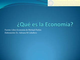 ¿Qué es la Economía? Fuente: Libro Economía de Michael Parkin Elaboración: Ec. Adriana M Caballero 