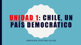 UNIDAD 1: CHILE, UN
PAÍS DEMOCRÁTICO
P R O F E S O R C R I S T I Á N O L I V O S
 