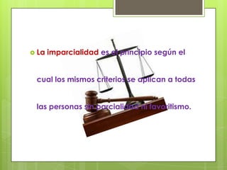  La   imparcialidad es el principio según el


 cual los mismos criterios se aplican a todas


 las personas sin parcialidad ni favoritismo.
 