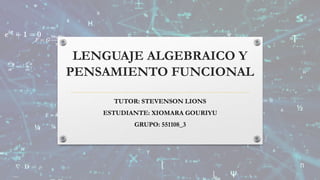 LENGUAJE ALGEBRAICO Y
PENSAMIENTO FUNCIONAL
TUTOR: STEVENSON LIONS
ESTUDIANTE: XIOMARA GOURIYU
GRUPO: 551108_3
 