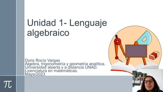Unidad 1- Lenguaje
algebraico
Doris Rocío Vargas
Algebra, trigonometría y geometría analítica.
Universidad abierta y a distancia UNAD.
Licenciatura en matemáticas.
Mayo/2023
 