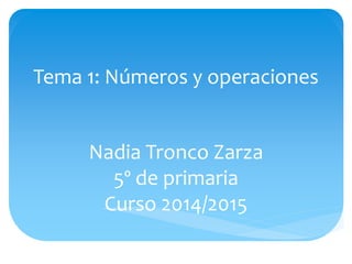 Tema 1: Números y operaciones 
Nadia Tronco Zarza 
5º de primaria 
Curso 2014/2015 
 