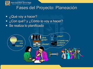 Fases del Proyecto: Planeación ¿Qué voy a hacer? ¿Con qué? y ¿Cómo lo voy a hacer? Se realiza lo planificado ¿Hacemos   una   FIESTA? ¿Que   gente? ¿Donde? ¿Que? ¿Cuanto nos  podemos  gastar? 