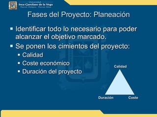 Fases del Proyecto: Planeación Identificar todo lo necesario para poder alcanzar el objetivo marcado. Se ponen los cimientos del proyecto: Calidad Coste económico Duración del proyecto Calidad Coste Duración 