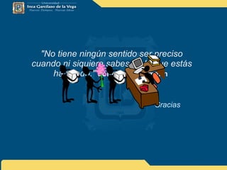 "No tiene ningún sentido ser preciso cuando ni siquiera sabes de lo que estás hablando."   John Von Neumann   Gracias 