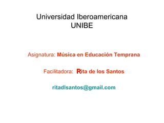 Universidad Iberoamericana
UNIBE
Asignatura: Música en Educación Temprana
Facilitadora: RRita de los Santos
ritadlsantos@gmail.com
 