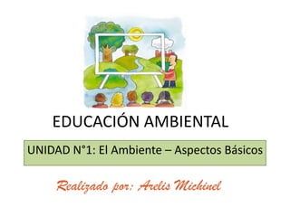 EDUCACIÓN AMBIENTAL
UNIDAD N°1: El Ambiente – Aspectos Básicos

     Realizado por: Arelis Michinel
 