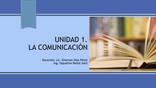 UNIDAD 1.
LA COMUNICACIÓN
Docentes: Lic. Emerson Díaz Pérez
Ing. Yaqueline Bellot Solíz
 