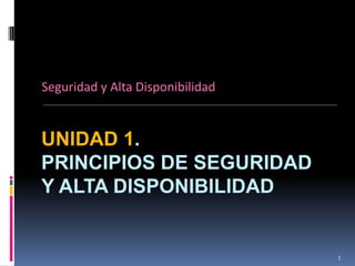 Seguridad y Alta Disponibilidad


UNIDAD 1.
PRINCIPIOS DE SEGURIDAD
Y ALTA DISPONIBILIDAD


                                  1
 