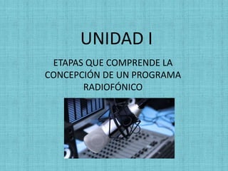 UNIDAD I
ETAPAS QUE COMPRENDE LA
CONCEPCIÓN DE UN PROGRAMA
RADIOFÓNICO
 