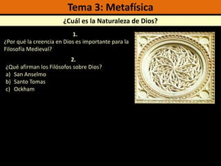 Tema 3: Metafísica ¿Cuál es la Naturaleza de Dios? 1. ¿Por qué la creencia en Dios es importante para la Filosofía Medieval? 2.  ¿Qué afirman los Filósofos sobre Dios? San Anselmo  Santo Tomas  Ockham 