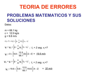 PROBLEMAS MATEMATICOS Y SUS SOLUCIONES TEORIA DE ERRORES Datos:   m = 68.1 kg c =  12.5 kg/s g = 9.8 m/s       ;  t 1  = 2 seg, v 1 =? =  19.6 m/s       ;  t 1  = 2 seg, v 1 =?   =  32 m/s   