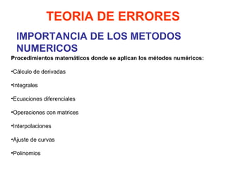 IMPORTANCIA DE LOS METODOS NUMERICOS TEORIA DE ERRORES Procedimientos matemáticos donde se aplican los métodos numéricos: Cálculo de derivadas Integrales Ecuaciones diferenciales Operaciones con matrices Interpolaciones Ajuste de curvas Polinomios   