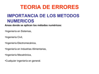 IMPORTANCIA DE LOS METODOS NUMERICOS TEORIA DE ERRORES Areas donde se aplican los métodos numéricos:   Ingeniería en Sistemas, Ingeniería Civil,  Ingeniería Electromecánica,  Ingeniería en Industrias Alimentarias,  Ingeniería Mecatrónica, Cualquier ingeniería en general. 