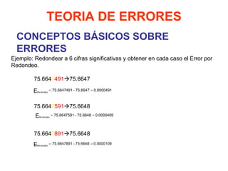 CONCEPTOS BÁSICOS SOBRE ERRORES TEORIA DE ERRORES Ejemplo: Redondear a 6 cifras significativas y obtener en cada caso el Error por Redondeo.   75.664 7 491  75.6647     75.664 7 591  75.6648     75.664 7 891  75.6648     