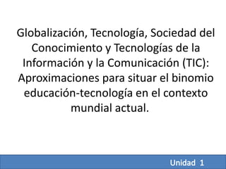 Globalización, Tecnología, Sociedad del
Conocimiento y Tecnologías de la
Información y la Comunicación (TIC):
Aproximaciones para situar el binomio
educación-tecnología en el contexto
mundial actual.
 