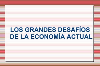 LOS GRANDES DESAFÍOS DE LA ECONOMÍA ACTUAL 