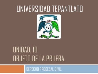 UNIVERSIDAD TEPANTLATO

UNIDAD. 10
OBJETO DE LA PRUEBA.
DERECHO PROCESAL CIVIL.

 