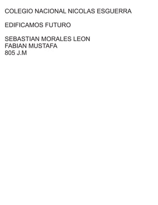 COLEGIO NACIONAL NICOLAS ESGUERRA
EDIFICAMOS FUTURO
SEBASTIAN MORALES LEON
FABIAN MUSTAFA
805 J.M
 