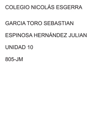 COLEGIO NICOLÁS ESGERRA
GARCIA TORO SEBASTIAN
ESPINOSA HERNÁNDEZ JULIAN
UNIDAD 10
805-JM
 