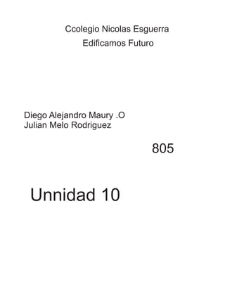 Ccolegio Nicolas Esguerra 
Edificamos Futuro 
Diego Alejandro Maury .O 
Julian Melo Rodriguez 
805 
Unnidad 10 
 