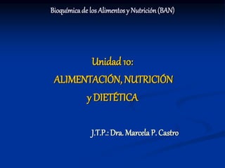 Bioquímica de los Alimentos y Nutrición(BAN)
Unidad 10:
ALIMENTACIÓN, NUTRICIÓN
y DIETÉTICA
J.T.P.: Dra. Marcela P. Castro
 