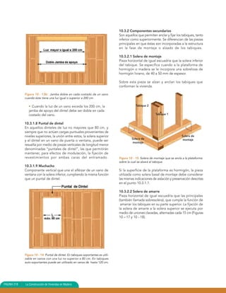 10.3.2 Componentes secundarios
                                                                                   Son aquellos que permiten anclar y fijar los tabiques, tanto
                                                                                   inferior como superiormente. Se diferencian de las piezas
                                                                                   principales en que éstas son incorporadas a la estructura
                                                                                   en la fase de montaje o alzado de los tabiques.

                                                                                   10.3.2.1 Solera de montaje
                                                                                   Pieza horizontal de igual escuadría que la solera inferior
                                                                                   del tabique. Se especifica cuando a la plataforma de
                                                                                   hormigón o madera se le incorpora una sobrelosa de
                                                                                   hormigón liviano, de 40 a 50 mm de espesor.

                                                                                   Sobre esta pieza se alzan y anclan los tabiques que
                                                                                   conforman la vivienda.

             Figura 10 - 13b: Jamba doble en cada costado de un vano
             cuando éste tiene una luz igual o superior a 200 cm.

                • Cuando la luz de un vano exceda los 200 cm, la                               Tabique 2
                jamba de apoyo del dintel debe ser doble en cada
                costado del vano.                                                                             Tabique 1


             10.3.1.8 Puntal de dintel
             En aquellos dinteles de luz no mayores que 80 cm, y
             siempre que no actúen cargas puntuales provenientes de
             niveles superiores, la unión entre estos, la solera superior                                                        Solera de
                                                                                            Solera de                             montaje
             y el dintel en un vano de puerta o ventana, puede ser
                                                                                             montaje
             resuelta por medio de piezas verticales de longitud menor
             denominadas “puntales de dintel”, las que permitirán
             mantener, para efectos de modulación, la fijación de
             revestimientos por ambas caras del entramado.                         Figura 10 - 15: Solera de montaje que se ancla a la plataforma
                                                                                   sobre la cual se alzará el tabique.
             10.3.1.9 Muchacho
             Componente vertical que une el alféizar de un vano de                 Si la superficie de la plataforma es hormigón, la pieza
             ventana con la solera inferior, cumpliendo la misma función           utilizada como solera basal de montaje debe considerar
             que un puntal de dintel.                                              las mismas indicaciones de aislación y preservación descritas
                                                                                   en el punto 10.3.1.1.

                                                                                   10.3.2.2 Solera de amarre
                                                                                   Pieza horizontal de igual escuadría que las principales
                                                                                   (también llamada sobresolera), que cumple la función de
                                                                                    amarrar los tabiques en su parte superior. La fijación de
                                                                                   la solera de amarre a la solera superior se ejecuta por
                                                                                   medio de uniones clavadas, alternadas cada 15 cm (Figuras
                                                                                   10 – 17 y 10 - 18).




             Figura 10 - 14: Puntal de dintel. En tabiques soportantes es utili-
             zable en vanos con una luz no superior a 80 cm. En tabiques
             auto-soportantes puede ser utilizado en vanos de hasta 120 cm.




PAGINA 218   La Construcción de Viviendas en Madera
 