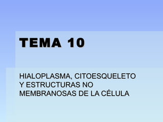 TEMA 10

HIALOPLASMA, CITOESQUELETO
Y ESTRUCTURAS NO
MEMBRANOSAS DE LA CÉLULA
 