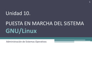 1




Unidad 10.
PUESTA EN MARCHA DEL SISTEMA
GNU/Linux
Administración de Sistemas Operativos
 