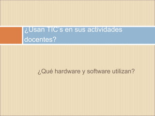 ¿Qué hardware y software utilizan?
¿Usan TIC’s en sus actividades
docentes?
 