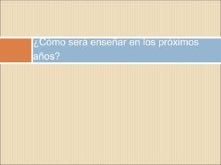 ¿Cómo será enseñar en los próximos
años?
 