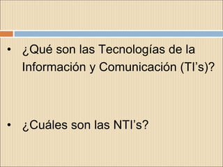 • ¿Qué son las Tecnologías de la
Información y Comunicación (TI’s)?
• ¿Cuáles son las NTI’s?
 