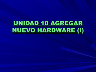 UNIDAD 10 AGREGARUNIDAD 10 AGREGAR
NUEVO HARDWARE (I)NUEVO HARDWARE (I)
 