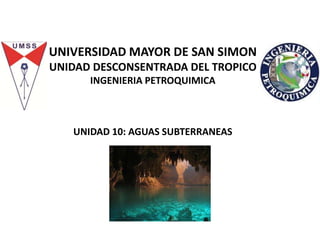 UNIVERSIDAD MAYOR DE SAN SIMON
UNIDAD DESCONSENTRADA DEL TROPICO
INGENIERIA PETROQUIMICA
UNIDAD 10: AGUAS SUBTERRANEAS
 