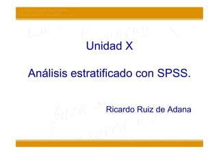 Unidad X

Análisis estratificado con SPSS.


               Ricardo Ruiz de Adana
 