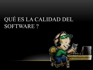 QUÉ ES LA CALIDAD DEL
SOFTWARE ?
 