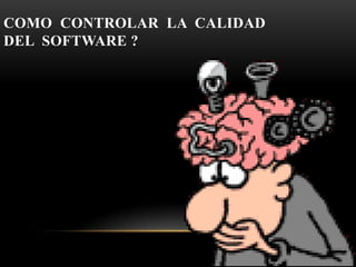 COMO CONTROLAR LA CALIDAD
DEL SOFTWARE ?
 