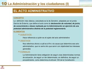 10 La Administración y los ciudadanos (I)
EL ACTO ADMINISTRATIVO
CONCEPTO
La definición más clásica y estudiada es la de Z...