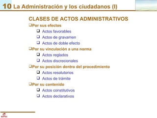 10 La Administración y los ciudadanos (I)
CLASES DE ACTOS ADMINISTRATIVOS
Por sus efectos
 Actos favorables
 Actos de g...